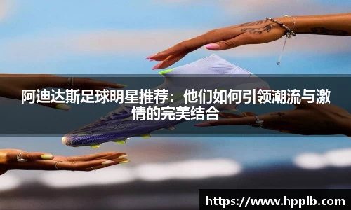 阿迪达斯足球明星推荐：他们如何引领潮流与激情的完美结合