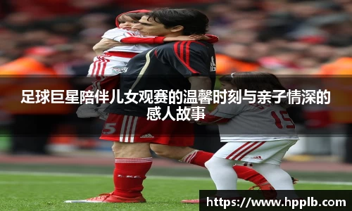 足球巨星陪伴儿女观赛的温馨时刻与亲子情深的感人故事